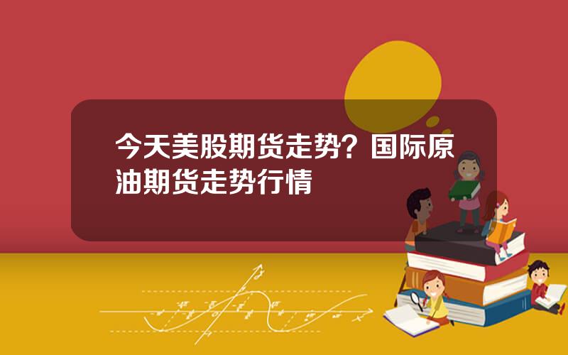 今天美股期货走势？国际原油期货走势行情