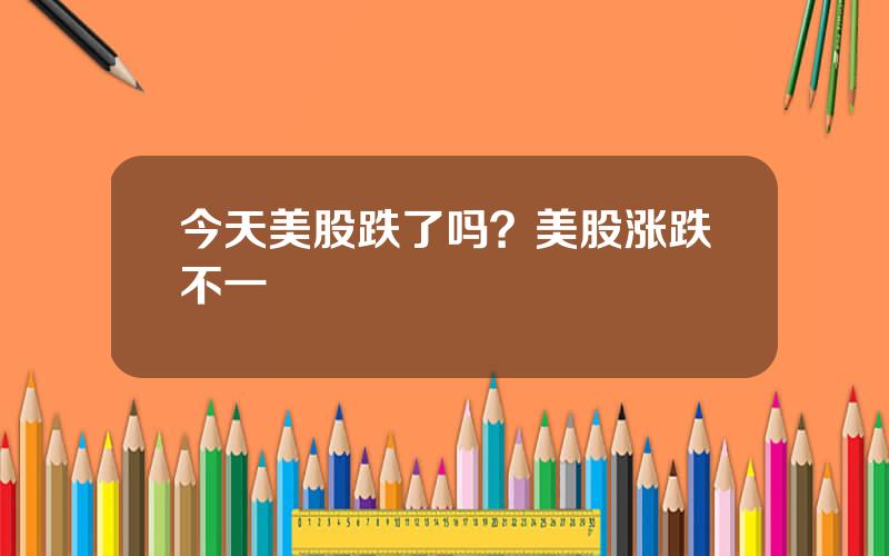 今天美股跌了吗？美股涨跌不一
