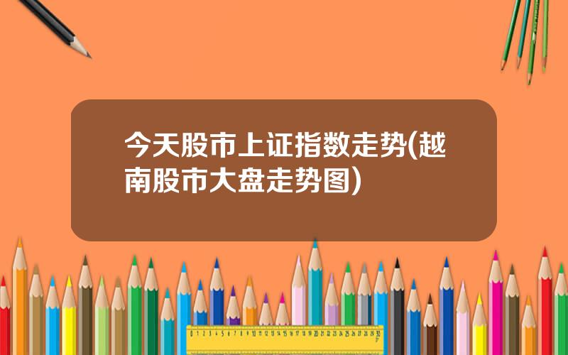今天股市上证指数走势(越南股市大盘走势图)
