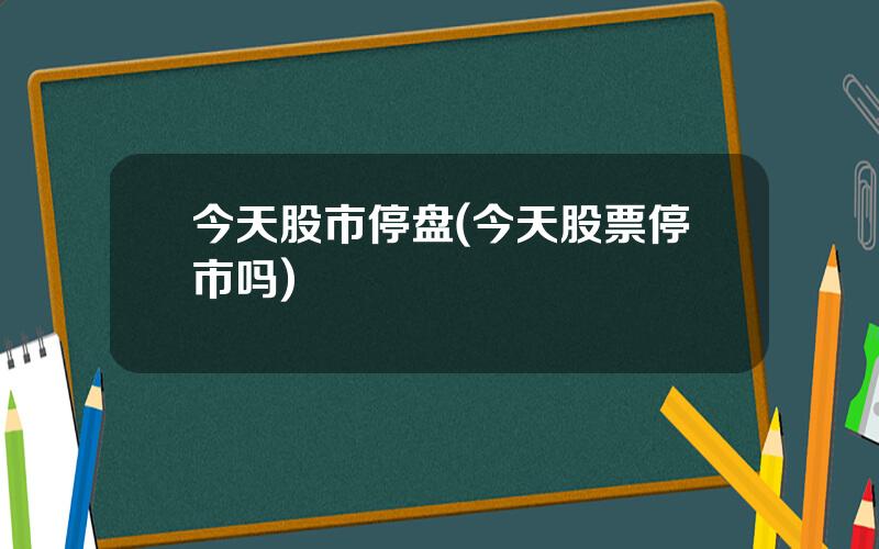 今天股市停盘(今天股票停市吗)