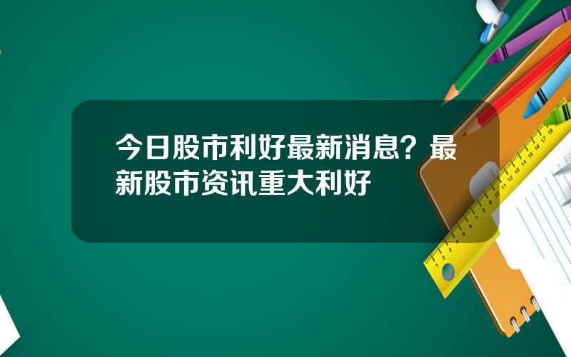 今日股市利好最新消息？最新股市资讯重大利好