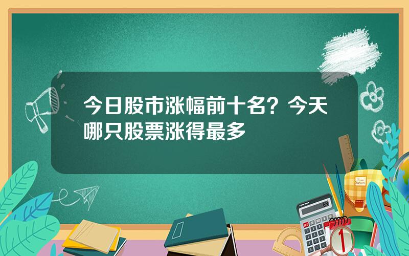 今日股市涨幅前十名？今天哪只股票涨得最多