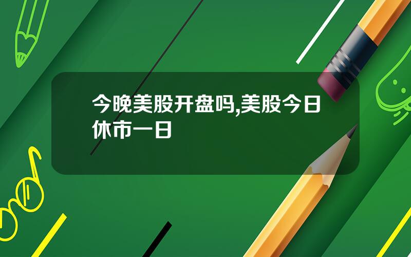 今晚美股开盘吗,美股今日休市一日