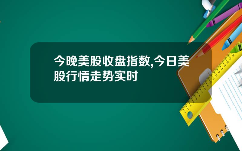 今晚美股收盘指数,今日美股行情走势实时
