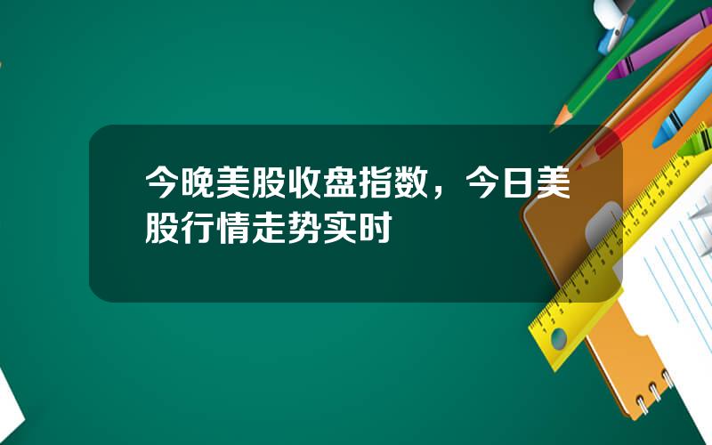 今晚美股收盘指数，今日美股行情走势实时