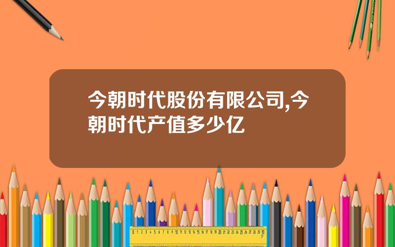 今朝时代股份有限公司,今朝时代产值多少亿