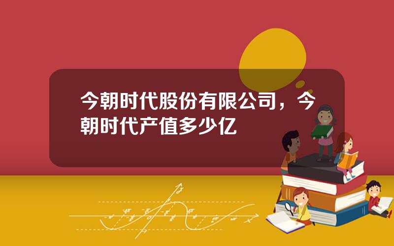 今朝时代股份有限公司，今朝时代产值多少亿