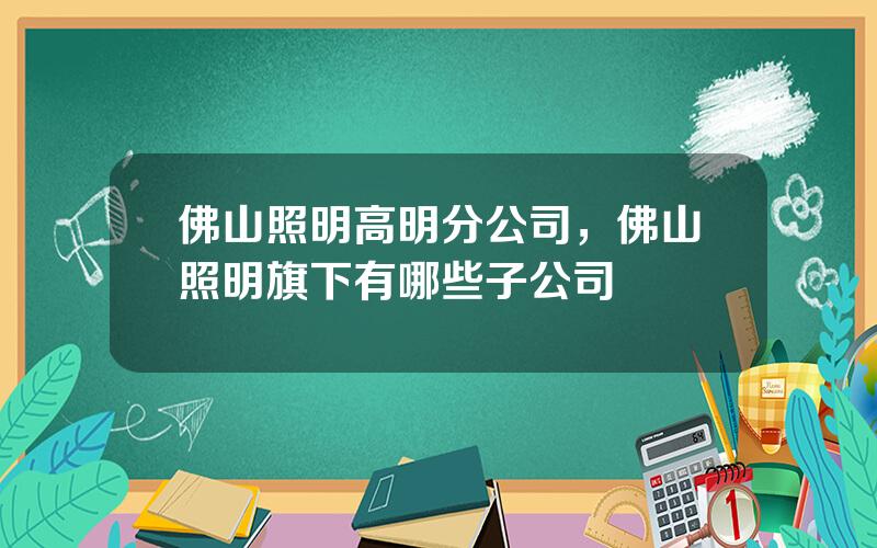 佛山照明高明分公司，佛山照明旗下有哪些子公司