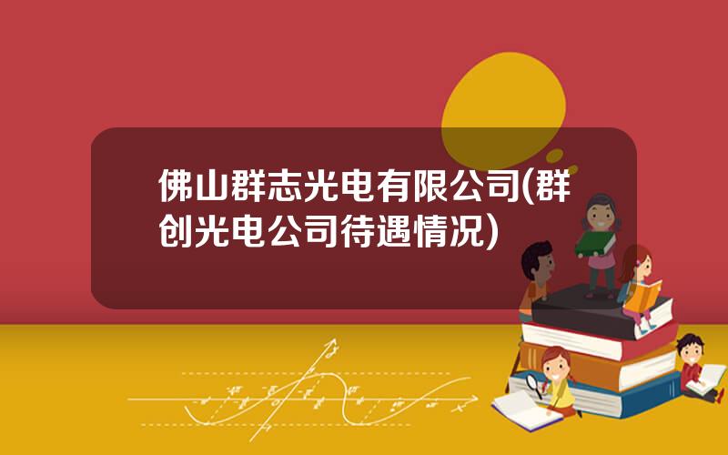 佛山群志光电有限公司(群创光电公司待遇情况)