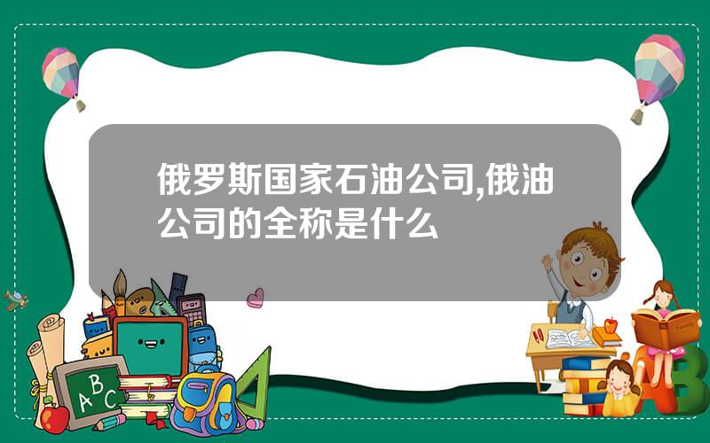 俄罗斯国家石油公司,俄油公司的全称是什么