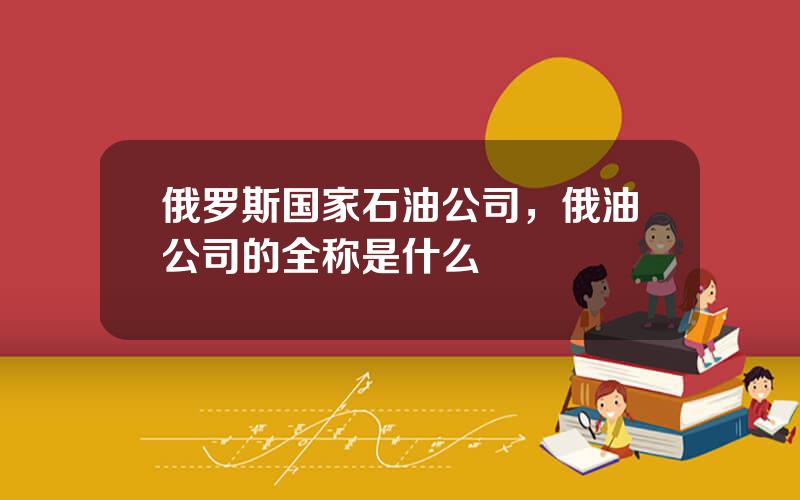 俄罗斯国家石油公司，俄油公司的全称是什么