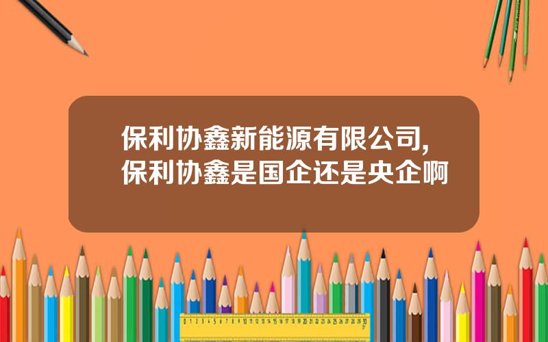 保利协鑫新能源有限公司,保利协鑫是国企还是央企啊