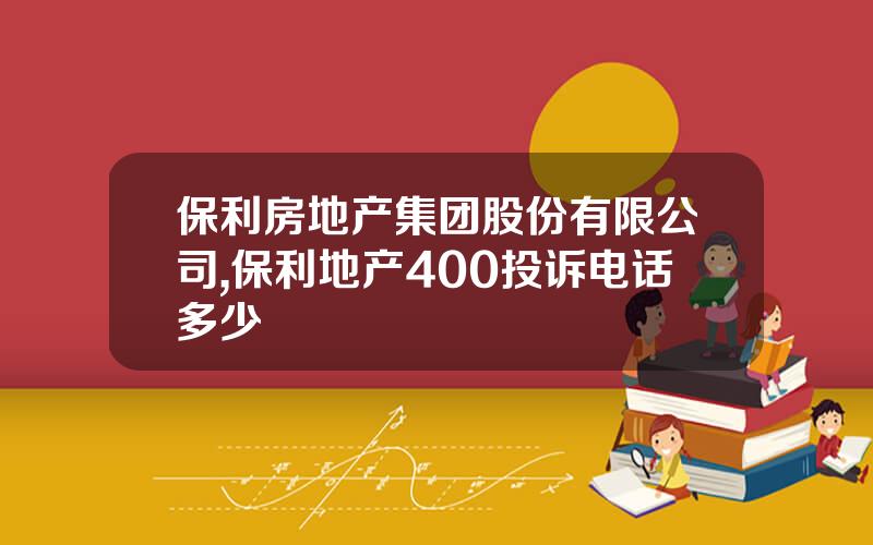 保利房地产集团股份有限公司,保利地产400投诉电话多少