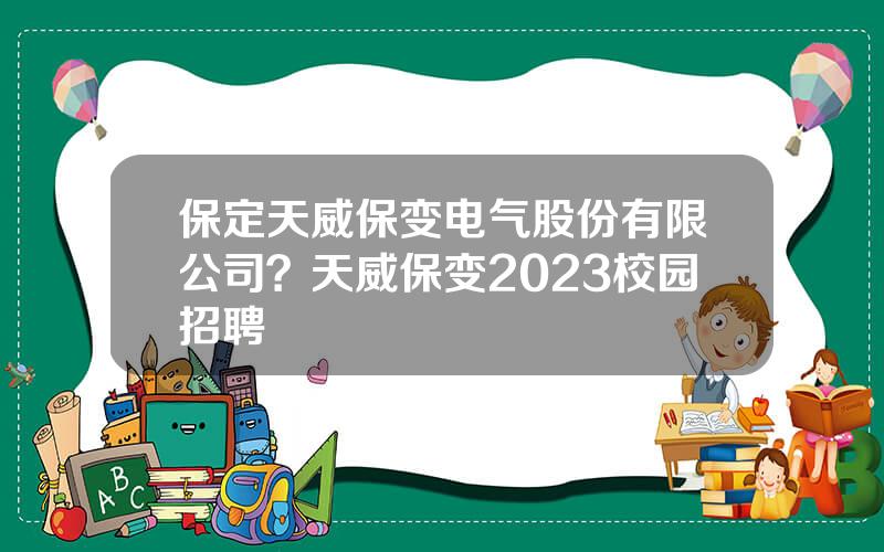 保定天威保变电气股份有限公司？天威保变2023校园招聘