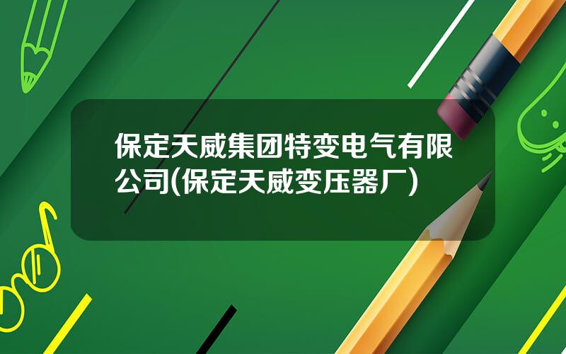 保定天威集团特变电气有限公司(保定天威变压器厂)