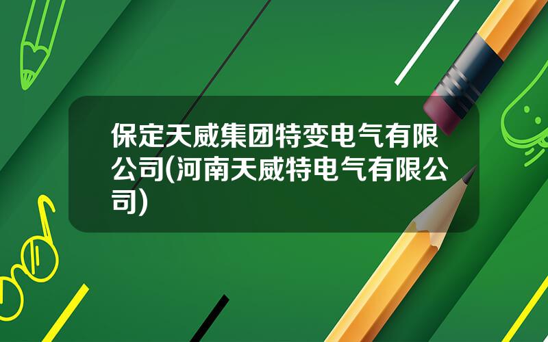 保定天威集团特变电气有限公司(河南天威特电气有限公司)