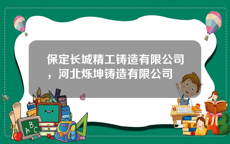 保定长城精工铸造有限公司，河北烁坤铸造有限公司