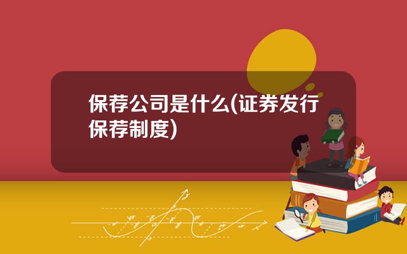 保荐公司是什么(证券发行保荐制度)