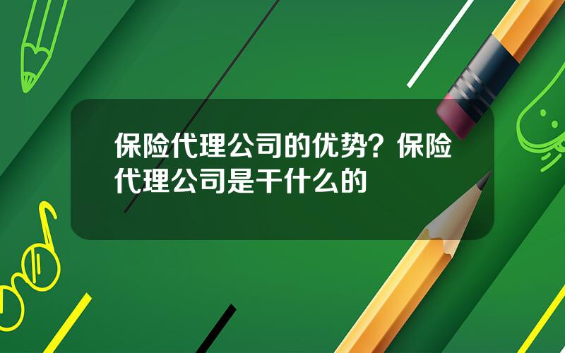 保险代理公司的优势？保险代理公司是干什么的