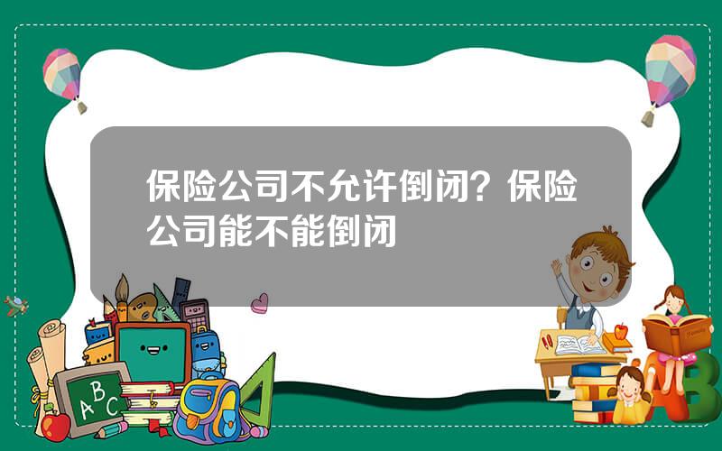 保险公司不允许倒闭？保险公司能不能倒闭