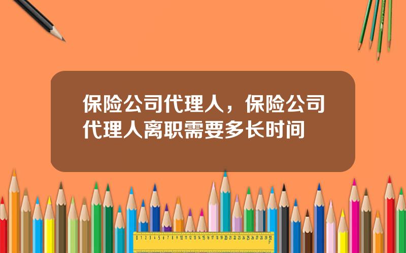 保险公司代理人，保险公司代理人离职需要多长时间