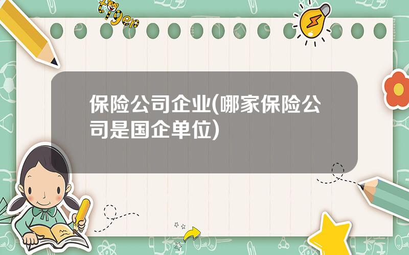 保险公司企业(哪家保险公司是国企单位)