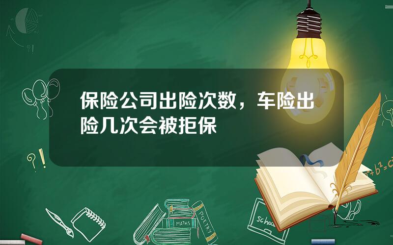 保险公司出险次数，车险出险几次会被拒保