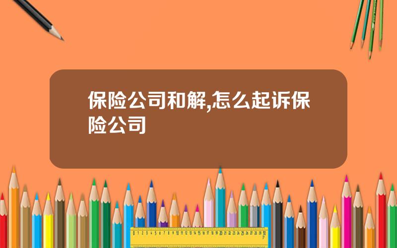 保险公司和解,怎么起诉保险公司