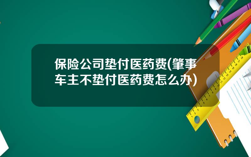 保险公司垫付医药费(肇事车主不垫付医药费怎么办)