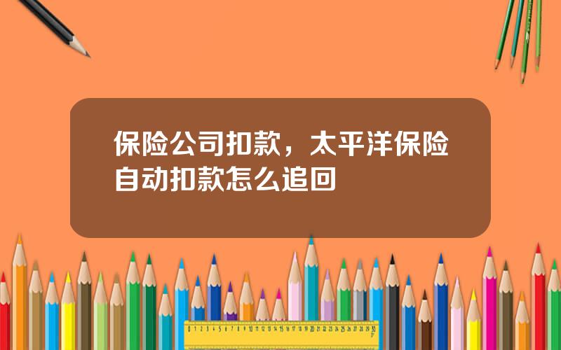 保险公司扣款，太平洋保险自动扣款怎么追回