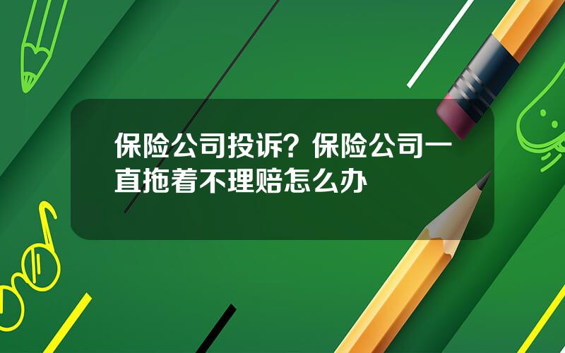 保险公司投诉？保险公司一直拖着不理赔怎么办