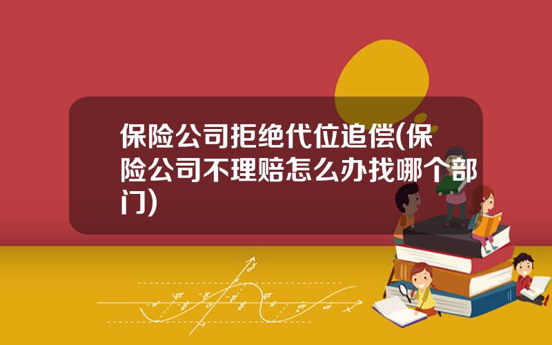 保险公司拒绝代位追偿(保险公司不理赔怎么办找哪个部门)