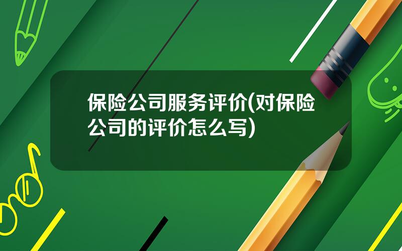 保险公司服务评价(对保险公司的评价怎么写)