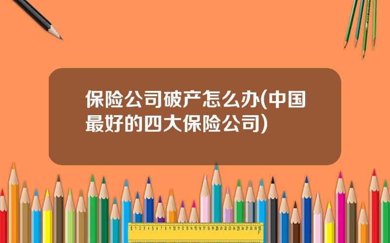 保险公司破产怎么办(中国最好的四大保险公司)