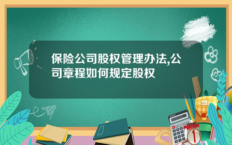 保险公司股权管理办法,公司章程如何规定股权