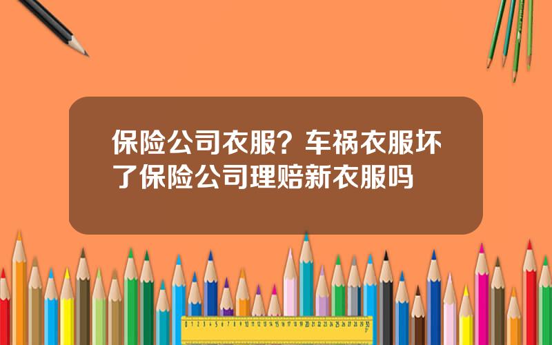 保险公司衣服？车祸衣服坏了保险公司理赔新衣服吗