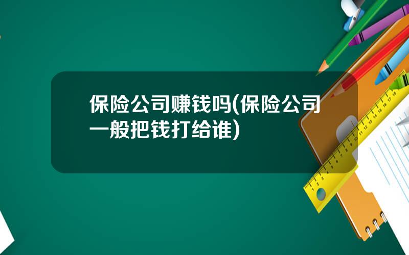 保险公司赚钱吗(保险公司一般把钱打给谁)