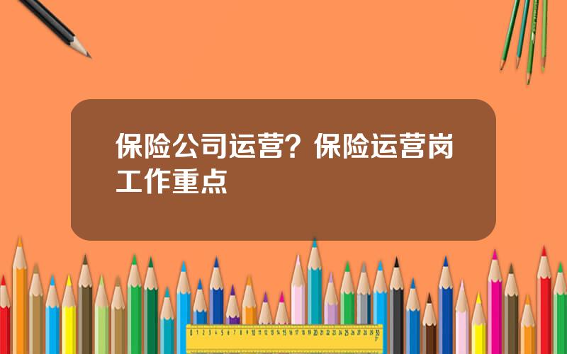 保险公司运营？保险运营岗工作重点