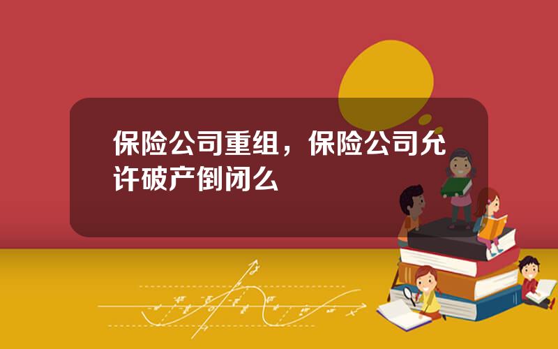 保险公司重组，保险公司允许破产倒闭么