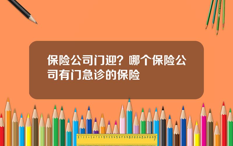 保险公司门迎？哪个保险公司有门急诊的保险