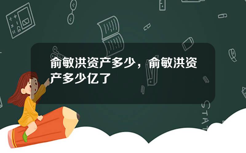 俞敏洪资产多少，俞敏洪资产多少亿了