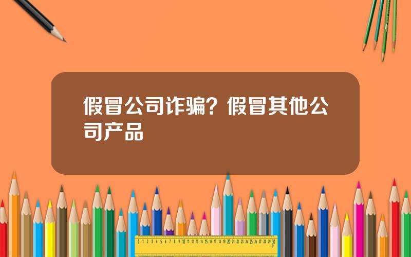 假冒公司诈骗？假冒其他公司产品