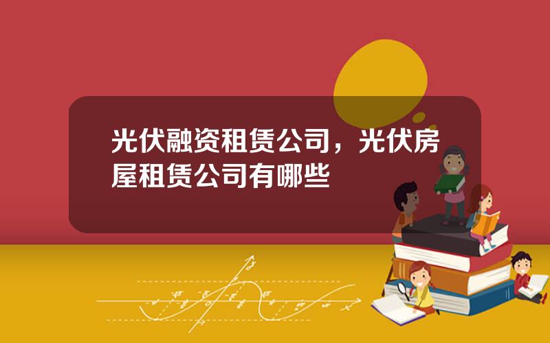 光伏融资租赁公司，光伏房屋租赁公司有哪些