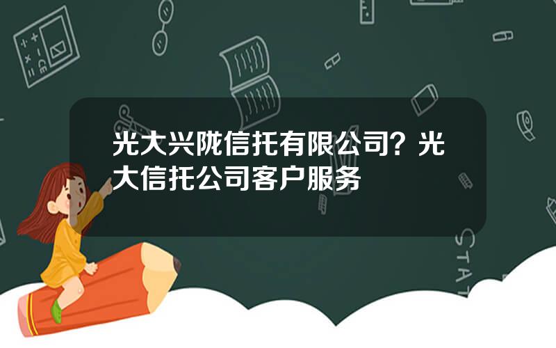 光大兴陇信托有限公司？光大信托公司客户服务