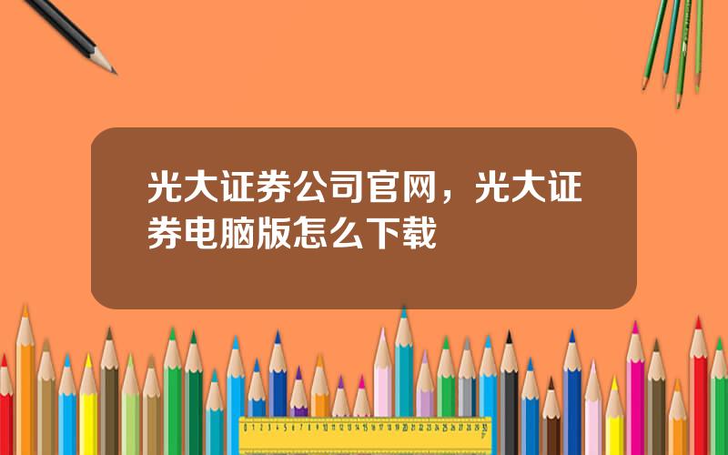 光大证券公司官网，光大证券电脑版怎么下载