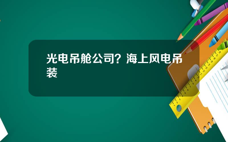 光电吊舱公司？海上风电吊装