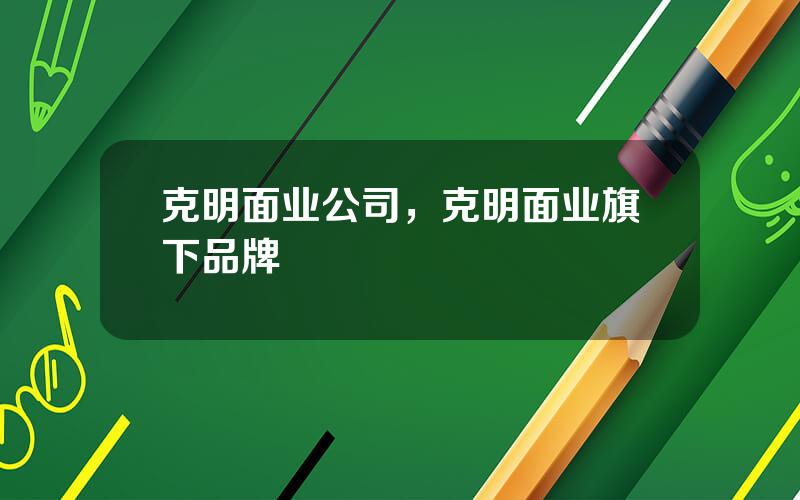 克明面业公司，克明面业旗下品牌