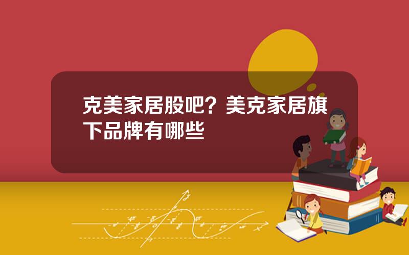 克美家居股吧？美克家居旗下品牌有哪些