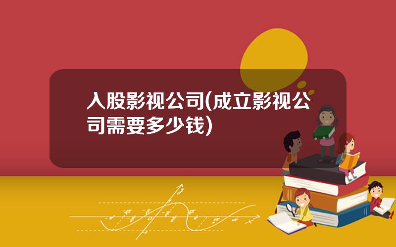 入股影视公司(成立影视公司需要多少钱)