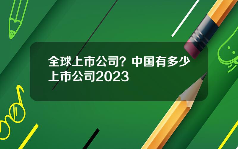 全球上市公司？中国有多少上市公司2023